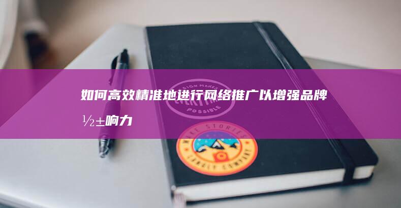 如何高效精准地进行网络推广以增强品牌影响力