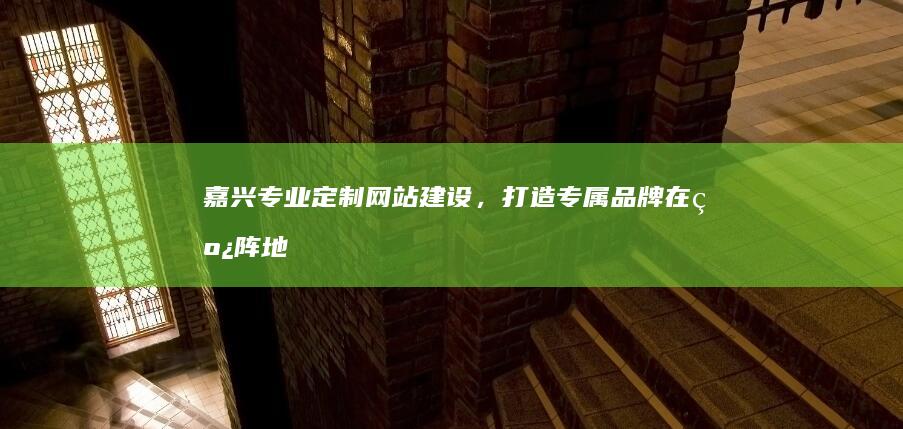 嘉兴专业定制网站建设，打造专属品牌在线阵地